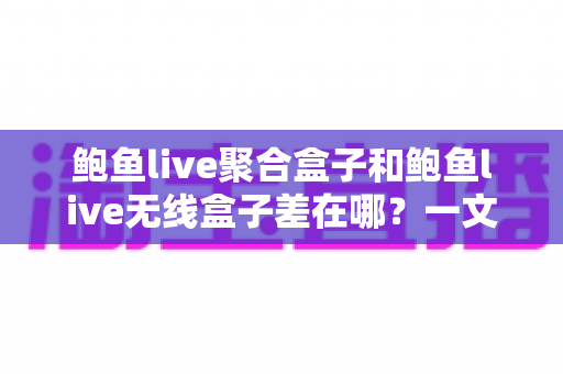 鲍鱼live聚合盒子和鲍鱼live无线盒子差在哪?一文看懂两者核心区别与选购指南 鲍鱼live聚合盒子和鲍鱼live无线盒子差在哪?一文看懂两者核心区别与选购指南