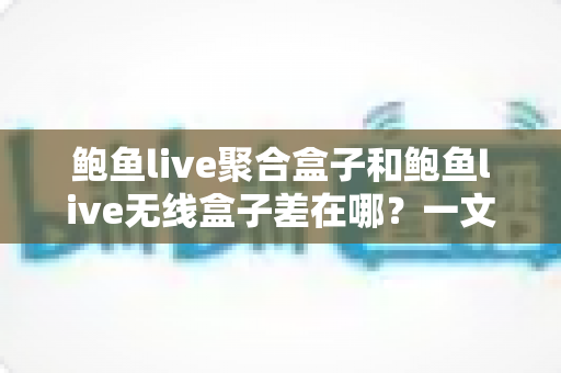 鲍鱼live聚合盒子和鲍鱼live无线盒子差在哪?一文看懂两者核心区别与选购指南 鲍鱼live聚合盒子和鲍鱼live无线盒子差在哪?一文看懂两者核心区别与选购指南