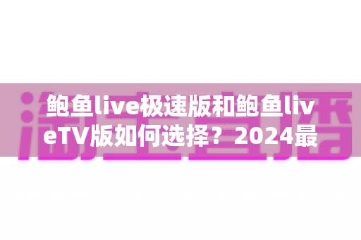 鲍鱼live极速版和鲍鱼liveTV版如何选择?2024最新版本差异对比与选购全攻略 鲍鱼live极速版和鲍鱼liveTV版如何选择?2024最新版本差异对比与选购全攻略