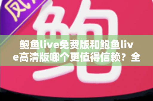 鲍鱼live免费版和鲍鱼live高清版哪个更值得信赖？全面对比与安全选择指南