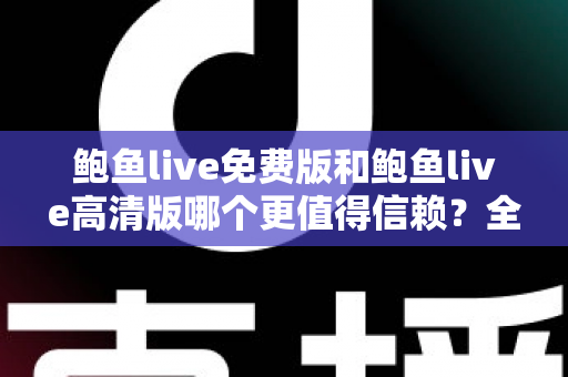 鲍鱼live免费版和鲍鱼live高清版哪个更值得信赖？全面对比与安全选择指南