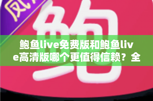 鲍鱼live免费版和鲍鱼live高清版哪个更值得信赖？全面对比与安全选择指南