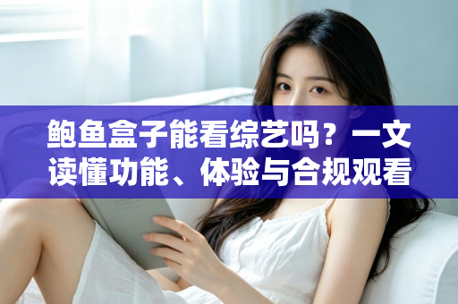 鲍鱼盒子能看综艺吗？一文读懂功能、体验与合规观看全指南