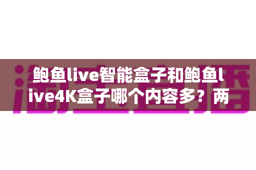 鲍鱼live智能盒子和鲍鱼live4K盒子哪个内容多？两款热门电视盒子内容资源深度对比与选购指南