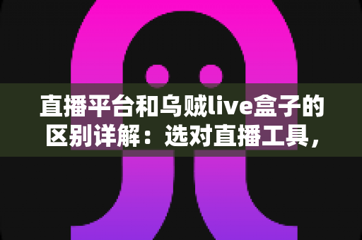 直播平台和乌贼live盒子的区别详解：选对直播工具，让每一场直播更稳更专业