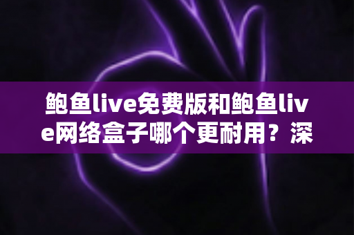 鲍鱼live免费版和鲍鱼live网络盒子哪个更耐用?深度对比评测与选购避坑指南 鲍鱼live免费版和鲍鱼live网络盒子哪个更耐用?深度对比评测与选购避坑指南