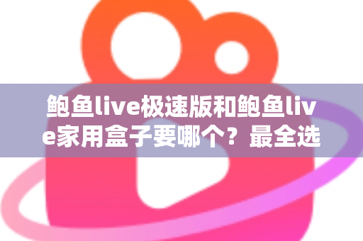 鲍鱼live极速版和鲍鱼live家用盒子要哪个？最全选购对比指南一次讲清