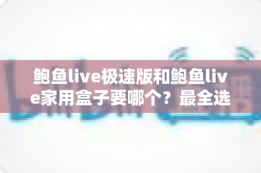 鲍鱼live极速版和鲍鱼live家用盒子要哪个？最全选购对比指南一次讲清