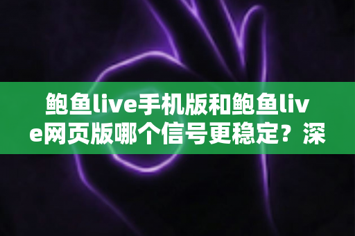 鲍鱼live手机版和鲍鱼live网页版哪个信号更稳定?深度对比与实用优化全指南 鲍鱼live手机版和鲍鱼live网页版哪个信号更稳定?深度对比与实用优化全指南