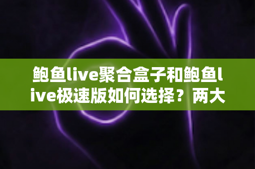鲍鱼live聚合盒子和鲍鱼live极速版如何选择？两大版本深度对比与实用选购指南