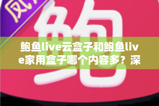 鲍鱼live云盒子和鲍鱼live家用盒子哪个内容多？深度对比解析帮你选对设备