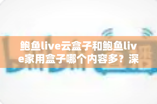 鲍鱼live云盒子和鲍鱼live家用盒子哪个内容多？深度对比解析帮你选对设备
