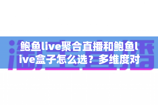 鲍鱼live聚合直播和鲍鱼live盒子怎么选？多维度对比分析助你找到最适合的直播方案