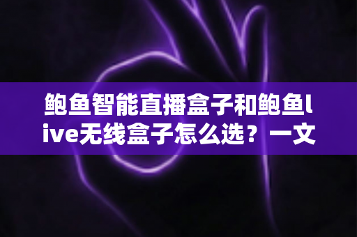 鲍鱼智能直播盒子和鲍鱼live无线盒子怎么选？一文读懂两大直播神器的高性价比选购攻略