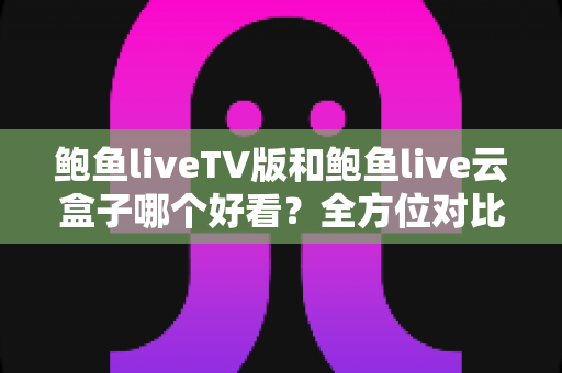 鲍鱼liveTV版和鲍鱼live云盒子哪个好看?全方位对比解析,帮你选出最合适的观影方案 鲍鱼liveTV版和鲍鱼live云盒子哪个好看?全方位对比解析,帮你选出最合适的观影方案