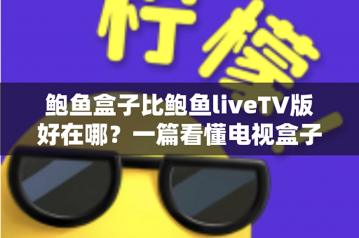 鲍鱼盒子比鲍鱼liveTV版好在哪？一篇看懂电视盒子与TV版应用的核心差异