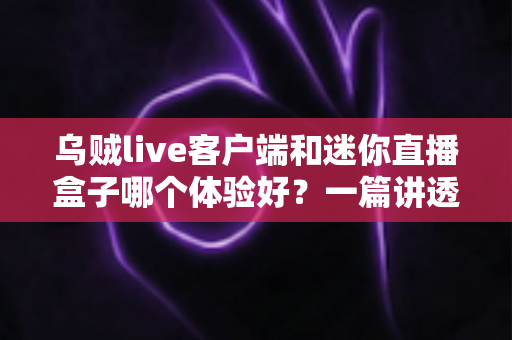 乌贼live客户端和迷你直播盒子哪个体验好?一篇讲透选择门道的深度对比指南 乌贼live客户端和迷你直播盒子哪个体验好?一篇讲透选择门道的深度对比指南
