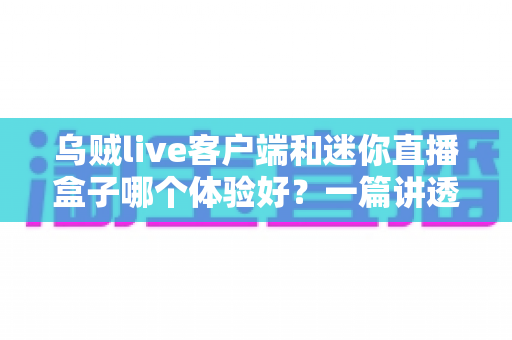 乌贼live客户端和迷你直播盒子哪个体验好?一篇讲透选择门道的深度对比指南 乌贼live客户端和迷你直播盒子哪个体验好?一篇讲透选择门道的深度对比指南