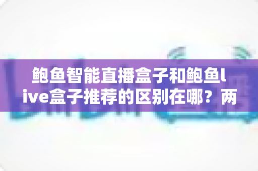 鲍鱼智能直播盒子和鲍鱼live盒子推荐的区别在哪？两款热门直播设备深度对比与选购指南