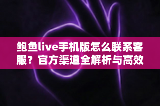 鲍鱼live手机版怎么联系客服?官方渠道全解析与高效沟通实用指南 鲍鱼live手机版怎么联系客服?官方渠道全解析与高效沟通实用指南