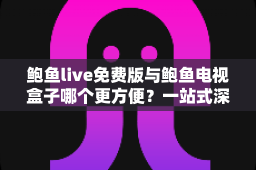 鲍鱼live免费版与鲍鱼电视盒子哪个更方便?一站式深度对比指南帮你选出最佳观影方案 鲍鱼live免费版与鲍鱼电视盒子哪个更方便?一站式深度对比指南帮你选出最佳观影方案