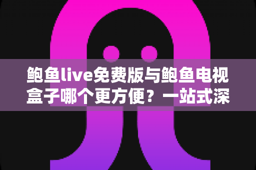 鲍鱼live免费版与鲍鱼电视盒子哪个更方便?一站式深度对比指南帮你选出最佳观影方案 鲍鱼live免费版与鲍鱼电视盒子哪个更方便?一站式深度对比指南帮你选出最佳观影方案