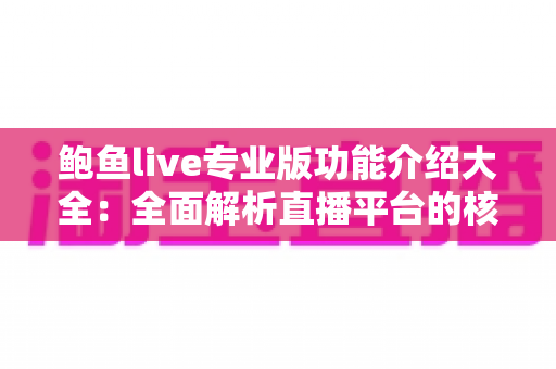 鲍鱼live专业版功能介绍大全:全面解析直播平台的核心功能与使用体验 鲍鱼live专业版功能介绍大全:全面解析直播平台的核心功能与使用体验