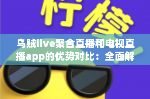 乌贼live聚合直播和电视直播app的优势对比:全面解析两大观看方式,助你选出最佳直播方案 乌贼live聚合直播和电视直播app的优势对比:全面解析两大观看方式,助你选出最佳直播方案