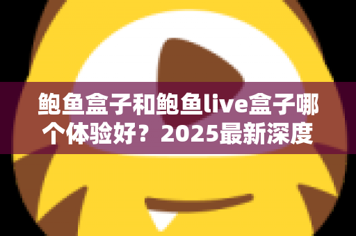 鲍鱼盒子和鲍鱼live盒子哪个体验好？2025最新深度对比评测与选购避坑指南