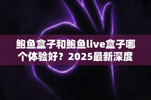 鲍鱼盒子和鲍鱼live盒子哪个体验好？2025最新深度对比评测与选购避坑指南