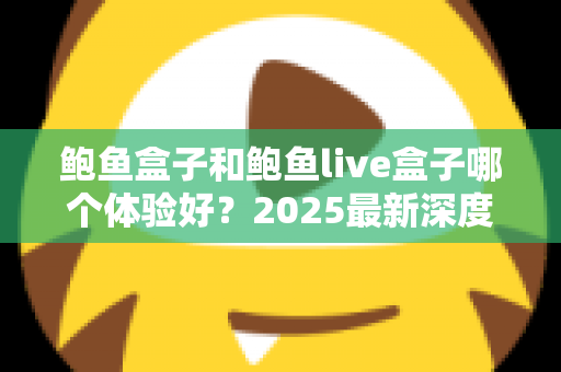 鲍鱼盒子和鲍鱼live盒子哪个体验好？2025最新深度对比评测与选购避坑指南