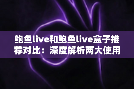 鲍鱼live和鲍鱼live盒子推荐对比:深度解析两大使用方式,帮你找到最适合自己的观影方案 鲍鱼live和鲍鱼live盒子推荐对比:深度解析两大使用方式,帮你找到最适合自己的观影方案