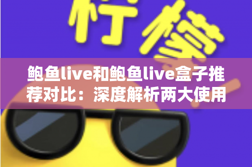 鲍鱼live和鲍鱼live盒子推荐对比:深度解析两大使用方式,帮你找到最适合自己的观影方案 鲍鱼live和鲍鱼live盒子推荐对比:深度解析两大使用方式,帮你找到最适合自己的观影方案