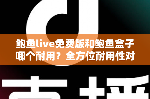 鲍鱼live免费版和鲍鱼盒子哪个耐用?全方位耐用性对比与选购避坑指南 鲍鱼live免费版和鲍鱼盒子哪个耐用?全方位耐用性对比与选购避坑指南