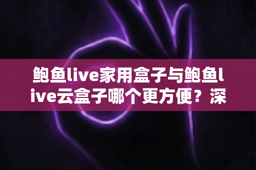 鲍鱼live家用盒子与鲍鱼live云盒子哪个更方便？深度对比全解析，帮你轻松找到最省心的观影方案