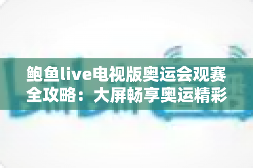 鲍鱼live电视版奥运会观赛全攻略：大屏畅享奥运精彩赛事的一站式指南