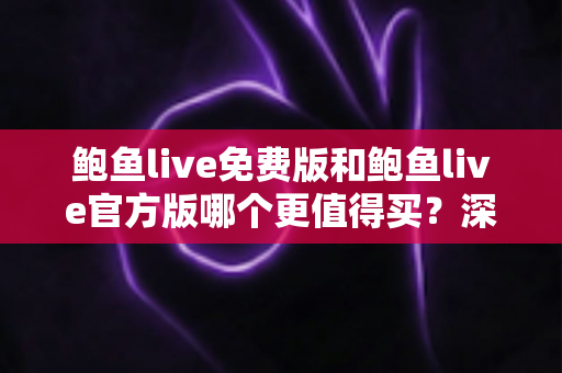 鲍鱼live免费版和鲍鱼live官方版哪个更值得买？深度对比评测与实用选购指南