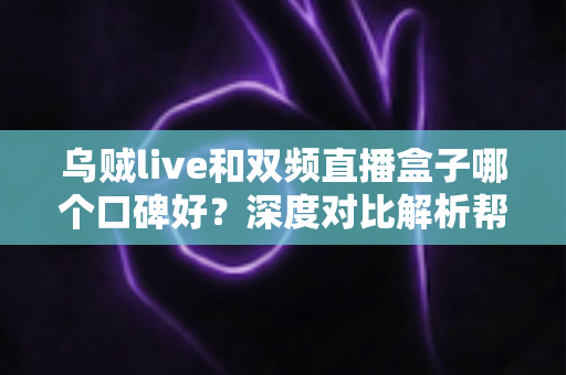 乌贼live和双频直播盒子哪个口碑好？深度对比解析帮你选对直播工具