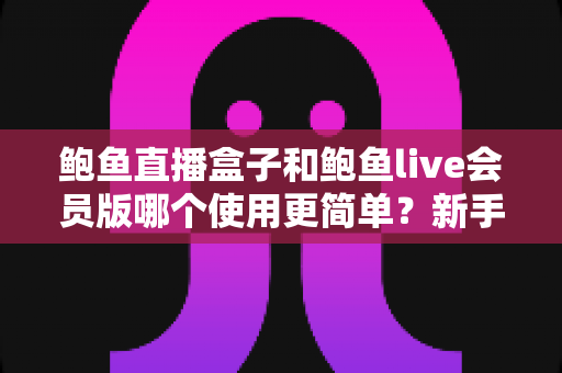 鲍鱼直播盒子和鲍鱼live会员版哪个使用更简单？新手也能快速上手的全方位对比指南