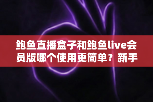 鲍鱼直播盒子和鲍鱼live会员版哪个使用更简单？新手也能快速上手的全方位对比指南