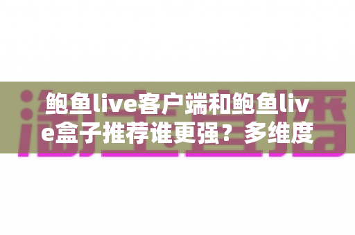 鲍鱼live客户端和鲍鱼live盒子推荐谁更强?多维度深度对比评测帮你找到最佳答案 鲍鱼live客户端和鲍鱼live盒子推荐谁更强?多维度深度对比评测帮你找到最佳答案