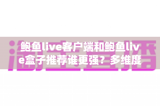 鲍鱼live客户端和鲍鱼live盒子推荐谁更强?多维度深度对比评测帮你找到最佳答案 鲍鱼live客户端和鲍鱼live盒子推荐谁更强?多维度深度对比评测帮你找到最佳答案