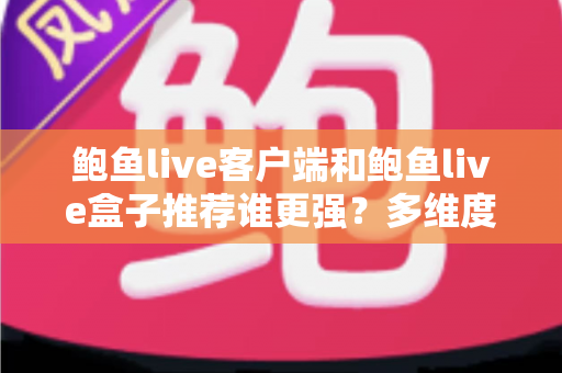 鲍鱼live客户端和鲍鱼live盒子推荐谁更强？多维度深度对比评测帮你找到最佳答案