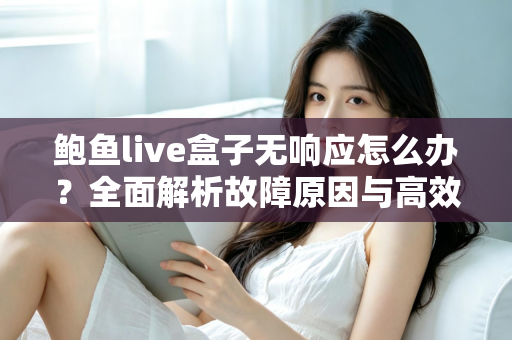 鲍鱼live盒子无响应怎么办?全面解析故障原因与高效解决方法,让您的观影体验快速恢复流畅 鲍鱼live盒子无响应怎么办?全面解析故障原因与高效解决方法,让您的观影体验快速恢复流畅