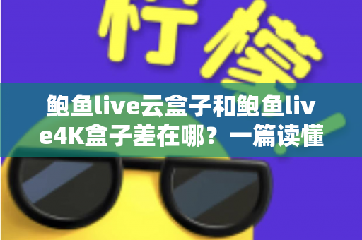 鲍鱼live云盒子和鲍鱼live4K盒子差在哪？一篇读懂两款机顶盒的全方位对比指南
