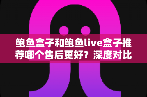 鲍鱼盒子和鲍鱼live盒子推荐哪个售后更好?深度对比帮你避坑选购 鲍鱼盒子和鲍鱼live盒子推荐哪个售后更好?深度对比帮你避坑选购