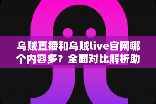 乌贼直播和乌贼live官网哪个内容多?全面对比解析助你找到内容更丰富的直播平台 乌贼直播和乌贼live官网哪个内容多?全面对比解析助你找到内容更丰富的直播平台