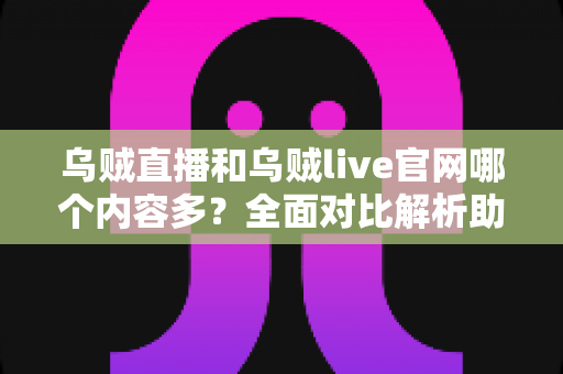 乌贼直播和乌贼live官网哪个内容多？全面对比解析助你找到内容更丰富的直播平台