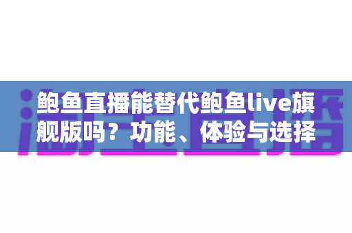 鲍鱼直播能替代鲍鱼live旗舰版吗?功能、体验与选择建议全解析 鲍鱼直播能替代鲍鱼live旗舰版吗?功能、体验与选择建议全解析