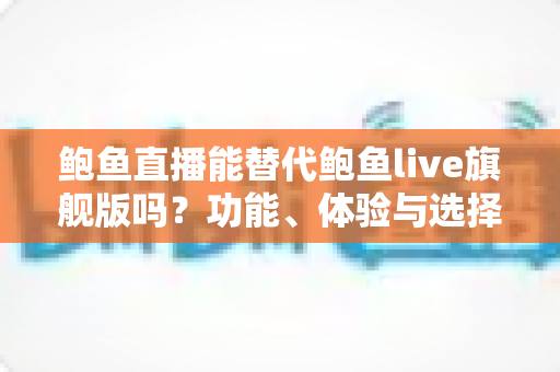 鲍鱼直播能替代鲍鱼live旗舰版吗?功能、体验与选择建议全解析 鲍鱼直播能替代鲍鱼live旗舰版吗?功能、体验与选择建议全解析